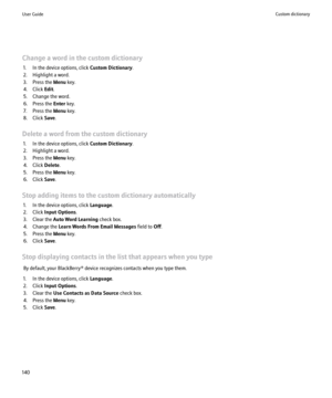 Page 142Change a word in the custom dictionary1. In the device options, click  Custom Dictionary.
2. Highlight a word.
3. Press the  Menu key.
4. Click  Edit.
5. Change the word.
6. Press the  Enter key.
7. Press the  Menu key.
8. Click  Save.
Delete a word from the custom dictionary 1. In the device options, click  Custom Dictionary.
2. Highlight a word.
3. Press the  Menu key.
4. Click  Delete.
5. Press the  Menu key.
6. Click  Save.
Stop adding items to the custom dictionary automatically 1. In the device...