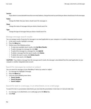 Page 154Service:If your device is associated with more than one email address, change the email account that your device should search in for messages.
Folder: Change the folder that your device should search for messages in.
Show: Change the status of messages that your device should search for.
Type: Change the type of messages that your device should search for.
Manage message search results You can manage results of searches for messages in an email application on your computer or in another integrated email...
