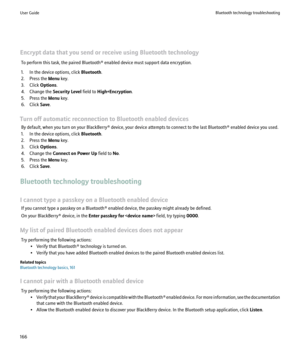 Page 168Encrypt data that you send or receive using Bluetooth technologyTo perform this task, the paired Bluetooth® enabled device must support data encryption.
1. In the device options, click  Bluetooth.
2. Press the  Menu key.
3. Click  Options.
4. Change the  Security Level field to High+Encryption .
5. Press the  Menu key.
6. Click  Save.
Turn off automatic reconnection to Bluetooth enabled devices By default, when you turn on your BlackBerry® device, your device attempts to connect to the last Bluetooth®...