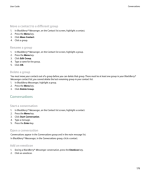 Page 181Move a contact to a different group1. In BlackBerry® Messenger, on the Contact list screen, highlight a contact.
2. Press the  Menu key.
3. Click  Move Contact .
4. Click a group.
Rename a group 1. In BlackBerry® Messenger, on the Contact list screen, highlight a group.
2. Press the  Menu key.
3. Click  Edit Group .
4. Type a name for the group.
5. Click  OK.
Delete a group You must move your contacts out of a group before you can delete that group. There must be at least one group in your BlackBerry®...