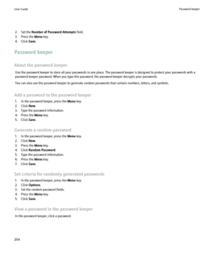 Page 2062. Set the Number of Password Attempts  field.
3. Press the  Menu key.
4. Click  Save.
Password keeper
About the password keeper Use the password keeper to store all your passwords in one place. The password keeper is designed to protect your passwords with a
password keeper password. When you type this password, the password keeper decrypts your passwords.
You can also use the password keeper to generate random passwords that contain numbers, letters, and symbols.
Add a password to the password keeper...