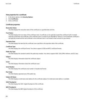 Page 212View properties for a certificate
1. In the device options, click  Security Options.
2. Click  Certificates .
3. Click a certificate.
Certificate properties
Revocation Status: This field displays the revocation status of the certificate at a specified date and time.
Trust Status: This field displays the trust status of the certificate chain. A certificate can be explicitly trusted (the certificate itself is trusted),
implicitly trusted (the root certificate in the certificate chain is trusted on your...