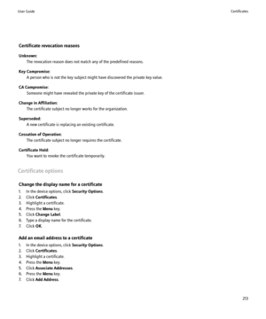 Page 215Certificate revocation reasons
Unknown: The revocation reason does not match any of the predefined reasons.
Key Compromise: A person who is not the key subject might have discovered the private key value.
CA Compromise: Someone might have revealed the private key of the certificate issuer.
Change in Affiliation: The certificate subject no longer works for the organization.
Superseded: A new certificate is replacing an existing certificate.
Cessation of Operation: The certificate subject no longer...