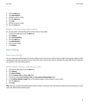 Page 234. Press the Menu key.
5. Click  Edit Numbers .
6. Highlight a phone number.
7. Press the  Menu key.
8. Click  Edit.
9. Change the phone number.
10. Press the  Enter key.
Delete a call forwarding phone number You can only delete call forwarding phone numbers that you have added.
1. In the phone application, press the  Menu key.
2. Click  Options.
3. Click  Call Forwarding .
4. Press the  Menu key.
5. Click  Edit Numbers .
6. Click a phone number.
7. Click  Delete.
Smart dialing
About smart dialing You...