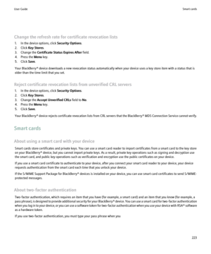 Page 225Change the refresh rate for certificate revocation lists1. In the device options, click  Security Options.
2. Click  Key Stores .
3. Change the  Certificate Status Expires After  field.
4. Press the  Menu key.
5. Click  Save.
Your BlackBerry® device downloads a new revocation status automatically when your device uses a key store item with a status that is
older than the time limit that you set.
Reject certificate revocation lists from unverified CRL servers 1. In the device options, click  Security...