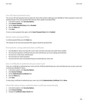 Page 227Turn off smart password entryYou can turn off smart password entry to reduce the chance that someone might guess your BlackBerry® device password or smart card
password based on the smart password filter that your device applies to password fields.
1. In the device options, click  Security Options.
2. Click  General Settings .
3. Set the  Smart Password Entry  field to Disabled .
4. Press the  Menu key.
5. Click  Save.
To turn on smart password entry again, set the  Smart Password Entry field to Enabled...
