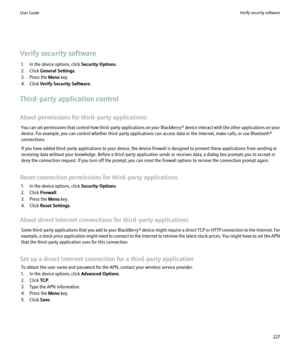 Page 229Verify security software1. In the device options, click  Security Options.
2. Click  General Settings .
3. Press the  Menu key.
4. Click  Verify Security Software .
Third-party application control
About permissions for third-party applications You can set permissions that control how third-party applications on your BlackBerry® device interact with the other applications on your
device. For example, you can control whether third-party applications can access data or the Internet, make calls, or use...