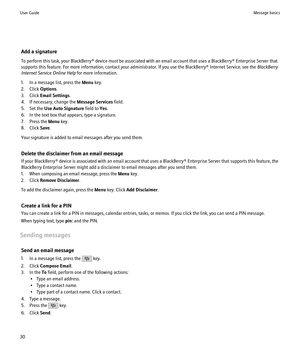 Page 32Add a signature
To perform this task, your BlackBerry® device must be associated with an email account that uses a BlackBerry® Enterprise Server that
supports this feature. For more information, contact your administrator. If you use the BlackBerry® Internet Service, see the  BlackBerry
Internet Service Online Help  for more information.
1. In a message list, press the  Menu key.
2. Click  Options.
3. Click  Email Settings .
4. If necessary, change the  Message Services field.
5. Set the  Use Auto...