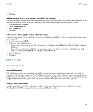 Page 454. Click Save.
Set how long your service center attempts to send SMS text messages
If you send an SMS text message and it cannot be delivered immediately, your service center tries to send the SMS text message for the
amount of time set in the Validity Period field. Depending on your wireless service provider, this option might not appear.
1. In the device options, click  SMS.
2. Set the  Validity Period  field.
3. Press the  Menu key.
4. Click  Save.
Set a wireless network type for sending SMS text...