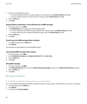 Page 483. Perform any of the following actions:• To receive notification when the message is delivered to the recipient, set the  Confirm Delivery field to Yes.
• To receive notification when the recipient opens the message, set the  Confirm Read field to Yes.
4. Press the  Menu key.
5. Click  Save.
Request delivery notification or read notification for all MMS messages
1. In the device options, click  MMS.
2. In the  Notifications  section, perform any of the following actions:
• To receive notification when...