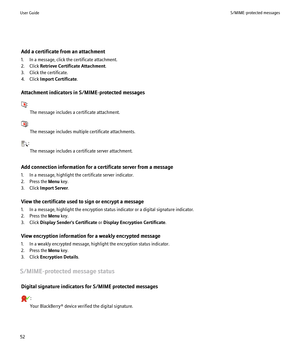 Page 54Add a certificate from an attachment
1. In a message, click the certificate attachment.
2. Click  Retrieve Certificate Attachment .
3. Click the certificate.
4. Click  Import Certificate .
Attachment indicators in S/MIME-protected messages
: The message includes a certificate attachment.
:The message includes multiple certificate attachments.
:The message includes a certificate server attachment.
Add connection information for a certificate server from a message
1. In a message, highlight the certificate...