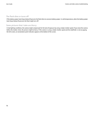 Page 78The flash dims or turns offIf the battery power level drops below 20 percent, the flash dims to conserve battery power. In cold temperatures, when the battery power
level drops below 20 percent, the flash might turn off.
Some pictures that I take are blurry In low lighting conditions, the camera might compensate for the lack of exposure by using a slower shutter speed. If you move the camera
before the shutter clicks, the picture might be blurry. If the camera is using a slower shutter speed and the...