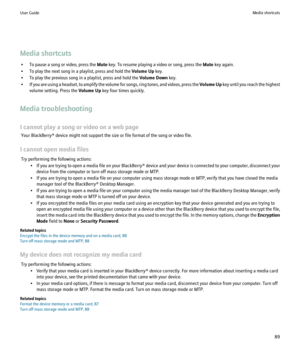 Page 91Media shortcuts• To pause a song or video, press the  Mute key. To resume playing a video or song, press the  Mute key again.
• To play the next song in a playlist, press and hold the  Volume Up key.
• To play the previous song in a playlist, press and hold the  Volume Down key.
• If you are using a headset, to amplify the volume for songs, ring tones, and videos, press the  Volume Up key until you reach the highest
volume setting. Press the  Volume Up key four times quickly.
Media troubleshooting
I...