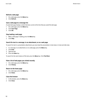 Page 94Refresh a web page
1. On a web page, press the  Menu key.
2. Click  Refresh.
Save a web page to a message list
A saved web page displays content that was current at the time that you saved the web page.
1. On a web page, press the  Menu key.
2. Click  Save Page .
3. Click  OK.
Stop loading a web page
1. When a web page is loading, press the  Menu key.
2. Click  Stop.
Search for text in a message, in an attachment, or on a web page
To search for text in a presentation attachment, you must view the...