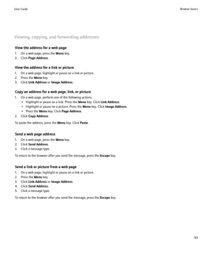 Page 95Viewing, copying, and forwarding addressesView the address for a web page
1. On a web page, press the  Menu key.
2. Click  Page Address .
View the address for a link or picture
1. On a web page, highlight or pause on a link or picture.
2. Press the  Menu key.
3. Click  Link Address  or Image Address .
Copy an address for a web page, link, or picture
1. On a web page, perform one of the following actions: • Highlight or pause on a link. Press the  Menu key. Click  Link Address .
• Highlight or pause on a...