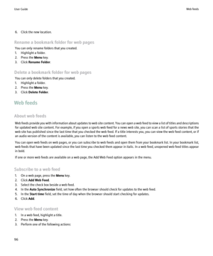 Page 986. Click the new location.
Rename a bookmark folder for web pages You can only rename folders that you created.
1. Highlight a folder.
2. Press the  Menu key.
3. Click  Rename Folder .
Delete a bookmark folder for web pages You can only delete folders that you created.
1. Highlight a folder.
2. Press the  Menu key.
3. Click  Delete Folder .
Web feeds
About web feeds Web feeds provide you with information about updates to web site content. You can open a web feed to view a list of titles and descriptions...