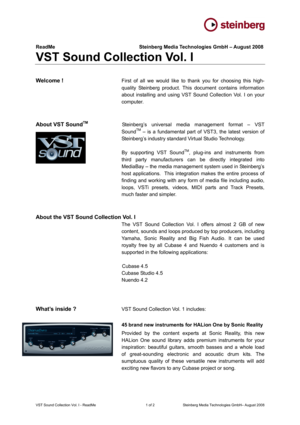 Page 1   
VST Sound Collection Vol. I - ReadMe  1 of 2 Steinberg Media Technologies GmbH– August 2008 
ReadMe                  Steinberg Media Technologies GmbH – August 2008 
VST Sound Collection Vol. I 
 
 
Welcome !    First of all we would like to thank you for choosing this high-
quality Steinberg product. This document contains information 
about installing and using VST Sound Collection Vol. I on your 
computer. 
 
 
About VST Sound
TM      Steinberg’s universal media management format – VST 
SoundTM –...
