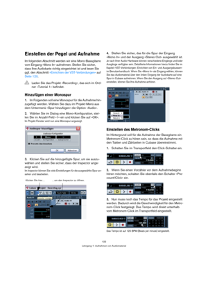 Page 122122
Lehrgang 1: Aufnehmen von Audiomaterial
Einstellen der Pegel und Aufnahme
Im folgenden Abschnitt werden wir eine Mono-Bassgitarre 
vom Eingang »Mono In« aufnehmen. Stellen Sie sicher, 
dass Ihre Audiokarte richtig eingerichtet ist und lesen Sie 
ggf. den Abschnitt »Einrichten der VST-Verbindungen« auf 
Seite 120.
Hinzufügen einer Monospur
1.Im Folgenden soll eine Monospur für die Aufnahme hin-
zugefügt werden. Wählen Sie dazu im Projekt-Menü aus 
dem Untermenü »Spur hinzufügen« die Option »Audio«....