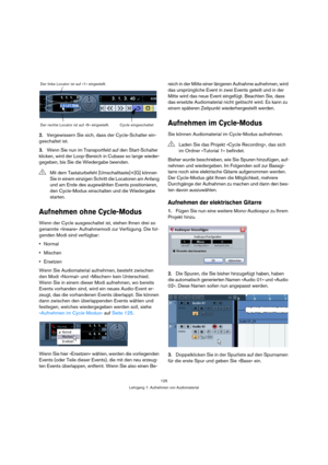 Page 125125
Lehrgang 1: Aufnehmen von Audiomaterial
2.Vergewissern Sie sich, dass der Cycle-Schalter ein-
geschaltet ist.
3.Wenn Sie nun im Transportfeld auf den Start-Schalter 
klicken, wird der Loop-Bereich in Cubase so lange wieder-
gegeben, bis Sie die Wiedergabe beenden.
Aufnehmen ohne Cycle-Modus
Wenn der Cycle ausgeschaltet ist, stehen Ihnen drei so 
genannte »lineare« Aufnahmemodi zur Verfügung. Die fol-
genden Modi sind verfügbar:
Normal
Mischen
Ersetzen
Wenn Sie Audiomaterial aufnehmen, besteht...