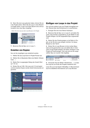 Page 147147
Lehrgang 4: Arbeiten mit Loops
6.Wenn Sie eine Loop gefunden haben, können Sie sie 
in Ihr Projekt ziehen. Wenn Sie die Loop in einen Bereich 
im Projekt ziehen, in dem noch keine Spuren sind, wird au-
tomatisch eine neue Spur eingefügt.
7.Benennen Sie die Spur um in »Loop 1«.
Erstellen von Kopien
Nun soll die eingefügte Loop wiederholt werden.
1.Wählen Sie das Loop-Event im Projekt-Fenster aus.
2.Wählen Sie im Bearbeiten-Menü den Befehl »Wieder-
holen…«.
3.Stellen Sie im angezeigten Dialog den...