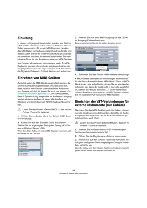 Page 149149
Lehrgang 5: Externe MIDI-Instrumente
Einleitung
In diesem Lehrgang soll beschrieben werden, wie Sie Ihre 
MIDI-Geräte einrichten und in Cubase aufnehmen können. 
Dabei kann es sich z. B. um ein MIDI-Keyboard handeln, 
das MIDI-Daten von Cubase empfängt und wiedergibt und 
dessen Daten Sie für die weitere Bearbeitung als Audioda-
tei aufnehmen möchten. In diesem Kapitel finden Sie viele 
hilfreiche Tipps für das Arbeiten mit externen MIDI-Geräten.
Nur Cubase: Mit »externen Instrumenten« sind z. B....