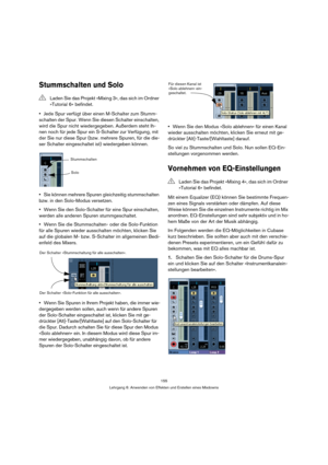 Page 155155
Lehrgang 6: Anwenden von Effekten und Erstellen eines Mixdowns
Stummschalten und Solo
Jede Spur verfügt über einen M-Schalter zum Stumm-
schalten der Spur. Wenn Sie diesen Schalter einschalten, 
wird die Spur nicht wiedergegeben. Außerdem steht Ih-
nen noch für jede Spur ein S-Schalter zur Verfügung, mit 
der Sie nur diese Spur (bzw. mehrere Spuren, für die die-
ser Schalter eingeschaltet ist) wiedergeben können.
Sie können mehrere Spuren gleichzeitig stummschalten 
bzw. in den Solo-Modus versetzen....