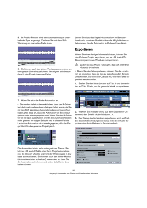 Page 160160
Lehrgang 6: Anwenden von Effekten und Erstellen eines Mixdowns
5.Im Projekt-Fenster wird eine Automationsspur unter-
halb der Spur angezeigt. Zeichnen Sie mit dem Stift-
Werkzeug ein manuelles Fade-In ein.
6.Sie können auch das Linien-Werkzeug verwenden, um 
eine gerade Linie einzuzeichnen. Dies eignet sich beson-
ders für das Einzeichnen von Fades.
7.Hören Sie sich die Fade-Automation an.
Sie werden vielleicht bemerkt haben, dass der R-Schal-
ter (»Automationsdaten lesen«) eingeschaltet wurde, als...