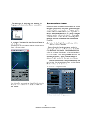 Page 166166
Lehrgang 7: Surround-Sound (nur Cubase)
Sie haben auch die Möglichkeit, den gesamten 5.1-
Ausgangsbus für die einzelnen Spuren auszuwählen.
2.In diesem Fall erhalten Sie einen Surround-Panner für 
jede der Spuren.
Informationen über den Surround Panner finden Sie im Kapitel »Surround 
Sound« im Benutzerhandbuch.
Nun sind die Ein- und Ausgänge eingerichtet. Im nächsten 
Abschnitt wird beschrieben, wie Sie Surround-Aufnah-
men machen.
Surround-Aufnahmen
Nun können Sie Surround-Material aufnehmen. In...