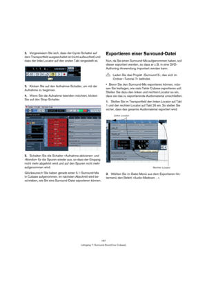 Page 167167
Lehrgang 7: Surround-Sound (nur Cubase)
2.Vergewissern Sie sich, dass der Cycle-Schalter auf 
dem Transportfeld ausgeschaltet ist (nicht aufleuchtet) und 
dass der linke Locator auf den ersten Takt eingestellt ist.
3.Klicken Sie auf den Aufnahme-Schalter, um mit der 
Aufnahme zu beginnen.
4.Wenn Sie die Aufnahme beenden möchten, klicken 
Sie auf den Stop-Schalter.
5.Schalten Sie die Schalter »Aufnahme aktivieren« und 
»Monitor« für die Spuren wieder aus, so dass der Eingang 
nicht mehr abgehört wird...