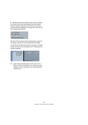 Page 169169
Lehrgang 7: Surround-Sound (nur Cubase)
9.Schalten Sie die drei Optionen ganz unten im Dialog 
ein. Dadurch wird das Audiomaterial nach dem Export 
wieder in Cubase importiert und im Pool und auf einer 
neuen Audiospur eingefügt. Der Dialog wird nach dem Ex-
port-Vorgang geschlossen.
10.Wenn Sie die gewünschten Einstellungen vorgenom-
men haben, klicken Sie auf den Exportieren-Schalter.
11.Der Surround-Mix wird exportiert und dann im Projekt-
Fenster auf einer neuen Audiospur als 5.1-Mehrkanal-Au-...