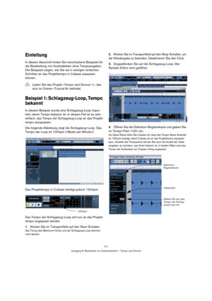 Page 171171
Lehrgang 8: Bearbeiten von Audiomaterial II – Tempo und Groove
Einleitung
In diesem Abschnitt finden Sie verschiedene Beispiele für 
die Bearbeitung von Audiodateien ohne Tempoangaben. 
Die Beispiele zeigen, wie Sie sie in wenigen einfachen 
Schritten an das Projekttempo in Cubase anpassen 
können.
Beispiel 1: Schlagzeug-Loop, Tempo 
bekannt
In diesem Beispiel wurde eine Schlagzeug-Loop impor-
tiert, deren Tempo bekannt ist. In diesem Fall ist es sehr 
einfach, das Tempo der Schlagzeug-Loop an das...
