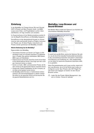 Page 178178
Lehrgang 9: Medienverwaltung
Einleitung
In der MediaBay von Cubase können Sie nach Sounds 
(VST 3-Presets und Spur-Presets), Audio- und MIDI-
Loops sowie Video- und Projektdateien suchen, diese 
identifizieren, mit Tags versehen und verwalten.
Im Zusammenhang mit der Medienverwaltung werden Ih-
nen die Begriffe SoundFrame und MediaBay begegnen.
SoundFrame ist das übergreifende Konzept zur Verwal-
tung der stets wachsenden Anzahl an PlugIns, Instrumen-
ten, Presets usw. All diese PlugIns, Instrumente...