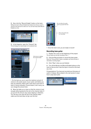 Page 2828
Tutorial 1: Recording audio
2.Now click the “Record Enable” button on the track.
Setting the track to Record Enable lets Cubase know that you want to 
record on this track and no other one. You can have many tracks Record 
Enabled at a time.
3.In the Inspector, open the “Channel” tab.
This will display the channel fader for the selected track.
Do the best you can to send the maximum amount of 
volume to the audio inputs of your audio card before you 
hear any distortion. Most audio cards show some...