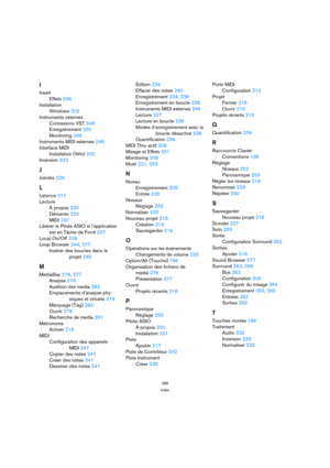 Page 286286
Index
I
Insert
Effets 256
Installation
Windows 202
Instruments externes
Connexions VST 248
Enregistrement 250
Monitoring 249
Instruments MIDI externes 246
Interface MIDI
Installation (Win) 202
Inversion 233
J
Joindre 229
L
Latence 211
Lecture
À propos 220
Démarrer 220
MIDI 237
Libérer le Pilote ASIO si l’application
est en Tâche de Fond 207
Local On/Off 209
Loop Browser 244, 277
Insérer des boucles dans le
projet 245
M
MediaBay 276, 277
Analyse 279
Audition des media 282
Emplacements d’analyse phy-...