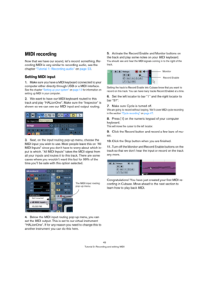 Page 4545
Tutorial 3: Recording and editing MIDI
MIDI recording
Now that we have our sound, let’s record something. Re-
cording MIDI is very similar to recording audio, see the 
chapter “Tutorial 1: Recording audio” on page 23. 
Setting MIDI input
1.Make sure you have a MIDI keyboard connected to your 
computer either directly through USB or a MIDI interface.
See the chapter “Setting up your system” on page 13 for information on 
setting up MIDI in your computer.
2.We want to have our MIDI keyboard routed to...