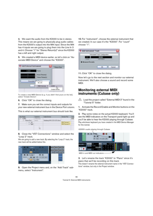 Page 5656
Tutorial 5: External MIDI instruments
4.We want the audio from the K2000 to be in stereo. 
This means we are going to physically plug audio cables 
from the K2000’s output into the MI4 input. Since the MI4 
has 4 inputs we are going to plug them into the Line In 3 
and 4. Choose “1” for “Stereo Return(s)” since the K2000 
has a left and right output.
5.We created a MIDI device earlier, so let’s click on “As-
sociate MIDI Device” and choose the “K2000”.
To create a new MIDI Device (e. g. if you didn’t...
