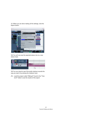 Page 6767
Tutorial 6: Mixing and effects
11.When you are done making all the settings, click the 
Export button.
12.You will now see the exported stereo mix on a new 
stereo track.
13.You can check to see if the audio mixdown sounds the 
way you want it by soloing the mixdown track
!Load the project called “Mixing 9” found in the “Tuto-
rial 6” folder to see the results of this export. 