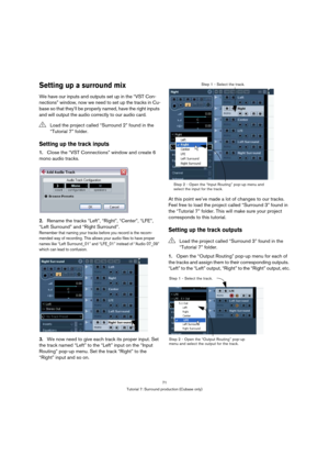 Page 7171
Tutorial 7: Surround production (Cubase only)
Setting up a surround mix
We have our inputs and outputs set up in the “VST Con-
nections” window, now we need to set up the tracks in Cu-
base so that they’ll be properly named, have the right inputs 
and will output the audio correctly to our audio card.
Setting up the track inputs
1.Close the “VST Connections” window and create 6 
mono audio tracks.
2.Rename the tracks “Left”, “Right”, “Center”, “LFE”, 
“Left Surround” and “Right Surround”.
Remember...