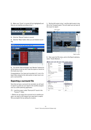 Page 7373
Tutorial 7: Surround production (Cubase only)
2.Make sure “Cycle” is turned off (not highlighted) and 
that you are starting recording at bar 1.
3.Click the “Record” button to record.
4.Click the “Stop” button when you are finished record-
ing.
5.Turn off the “Record Enable” and “Monitor” buttons for 
all the tracks so that we don’t hear the inputs or record on 
the tracks any more.
Congratulations! You have just recorded a 5.1 mix in Cu-
base. Move ahead to the next section to learn how to ex-
port a...