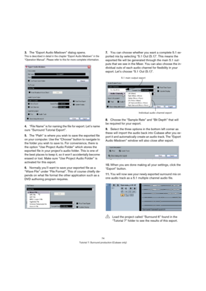 Page 7474
Tutorial 7: Surround production (Cubase only)
3.The “Export Audio Mixdown” dialog opens.
This is described in detail in the chapter “Export Audio Mixdown” in the 
“Operation Manual”. Please refer to this for more complete information.
4.“File Name” is for naming the file for export. Let’s name 
ours “Surround Tutorial Export”.
5.The “Path” is where you wish to save the exported file 
on your computer. Use the “Choose” button to navigate to 
the folder you wish to save to. For convenience, there is...