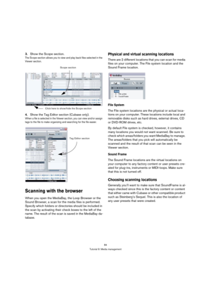 Page 8484
Tutorial 9: Media management
3.Show the Scope section.
The Scope section allows you to view and play back files selected in the 
Viewer section.
4.Show the Tag Editor section (Cubase only).
When a file is selected in the Viewer section, you can view and/or assign 
tags to the file to make organizing and searching for the file easier.
Scanning with the browser
When you open the MediaBay, the Loop Browser or the 
Sound Browser, a scan for the media files is performed. 
Specify which folders or...