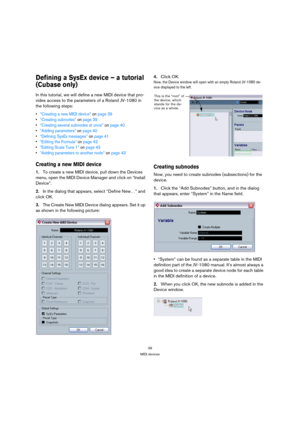 Page 3939
MIDI devices
Defining a SysEx device – a tutorial 
(Cubase only)
In this tutorial, we will define a new MIDI device that pro-
vides access to the parameters of a Roland JV-1080 in 
the following steps:
“Creating a new MIDI device” on page 39
“Creating subnodes” on page 39
“Creating several subnodes at once” on page 40
“Adding parameters” on page 40
“Defining SysEx messages” on page 41
“Editing the Formula” on page 42
“Editing Scale Tune 1” on page 43
“Adding parameters to another node” on page 43...