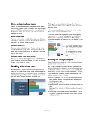 Page 104104
Folder tracks
Muting and soloing folder tracks
One of the main advantages of using folder tracks is that 
they provide you with a way to mute and solo several tracks 
as one unit. Muting and soloing a folder track affects all 
tracks in the folder. You can also solo or mute individual 
tracks in the folder. 
Muting a folder track
You can mute a folder track (and thereby mute all tracks 
within it) the same way you mute other tracks by clicking in 
the Mute (“M”) button in the Track list.
Soloing a...