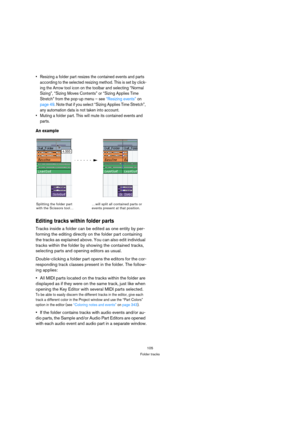 Page 105105
Folder tracks
 Resizing a folder part resizes the contained events and parts 
according to the selected resizing method. This is set by click-
ing the Arrow tool icon on the toolbar and selecting “Normal 
Sizing”, “Sizing Moves Contents” or “Sizing Applies Time 
Stretch” from the pop-up menu – see “Resizing events” on 
page 49. Note that if you select “Sizing Applies Time Stretch”, 
any automation data is not taken into account.
 Muting a folder part. This will mute its contained events and 
parts....