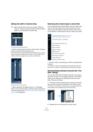 Page 124124
The mixer
Setting the width of channel strips
The Channel Narrow/Wide button
Narrow channel strips contain a narrow fader, miniature 
buttons, and the View options pop-up.
If you have selected to show parameters in the extended section, only the 
channel overview or the Meter can be shown in narrow mode. (The pa-
rameters will be shown again when you return to wide mode.)
Wide and narrow channel strips
When selecting “All targets narrow” or “All targets 
wide” on the common panel, all channel strips...