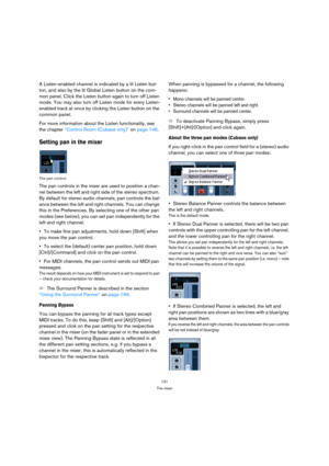 Page 131131
The mixer
A Listen-enabled channel is indicated by a lit Listen but-
ton, and also by the lit Global Listen button on the com-
mon panel. Click the Listen button again to turn off Listen 
mode. You may also turn off Listen mode for every Listen-
enabled track at once by clicking the Listen button on the 
common panel.
For more information about the Listen functionality, see 
the chapter “Control Room (Cubase only)” on page 146.
Setting pan in the mixer
The pan control.
The pan controls in the mixer...