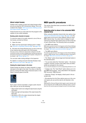Page 139139
The mixer
About output busses
Cubase uses a system of input and output busses which 
are set up using the VST Connections dialog. This is de-
scribed in the chapter “VST Connections: Setting up input 
and output busses” on page 13.
Output busses let you route audio from the program to the 
outputs on your audio hardware. 
Routing audio channels to busses
To route the output of an audio channel to one of the ac-
tive busses, proceed as follows:
1.Open the mixer.
2.Make sure the input/output settings...