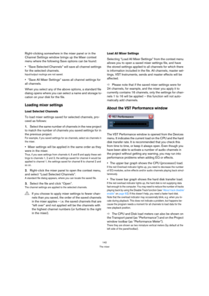 Page 142142
The mixer
Right-clicking somewhere in the mixer panel or in the 
Channel Settings window brings up the Mixer context 
menu where the following Save options can be found:
“Save Selected Channels” will save all channel settings 
for the selected channels.
Input/output routings are not saved.
“Save All Mixer Settings” saves all channel settings for 
all channels.
When you select any of the above options, a standard file 
dialog opens where you can select a name and storage lo-
cation on your disk for...