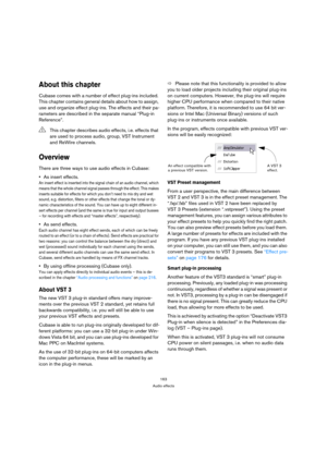 Page 163163
Audio effects
About this chapter
Cubase comes with a number of effect plug-ins included. 
This chapter contains general details about how to assign, 
use and organize effect plug-ins. The effects and their pa-
rameters are described in the separate manual “Plug-in 
Reference”.
Overview
There are three ways to use audio effects in Cubase:
As insert effects.
An insert effect is inserted into the signal chain of an audio channel, which 
means that the whole channel signal passes through the effect. This...