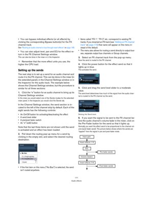Page 171171
Audio effects
You can bypass individual effects (or all effects) by 
clicking the corresponding Bypass button(s) for the FX 
channel track.
See “Routing an audio channel or bus through insert effects” on page 165.
You can also adjust level, pan and EQ for the effect re-
turn in the FX Channel Settings window.
This can also be done in the mixer or in the Inspector.
ÖRemember that the more effect units you use, the 
higher the CPU load.
Setting up the sends
The next step is to set up a send for an...